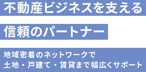 不動産ビジネスを支える信頼のパートナー 地域密着のネットワークで土地・戸建て・賃貸まで幅広くサポート